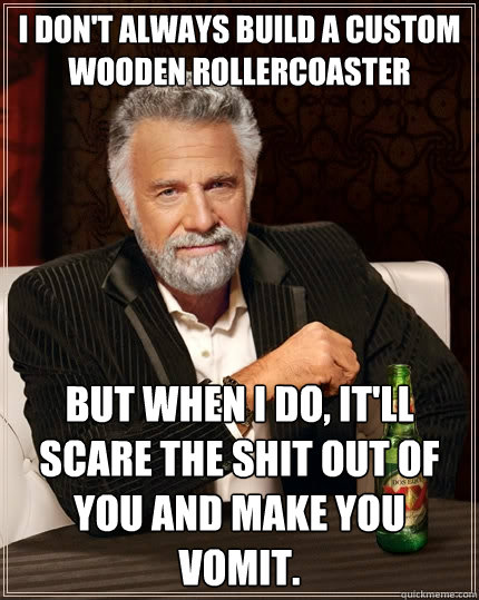 I don't always build a custom wooden RollerCoaster But when I do, it'll scare the shit out of you and make you vomit.  The Most Interesting Man In The World