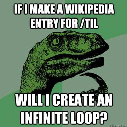 If I make a Wikipedia entry for /TIL Will I create an infinite loop?  Philosoraptor