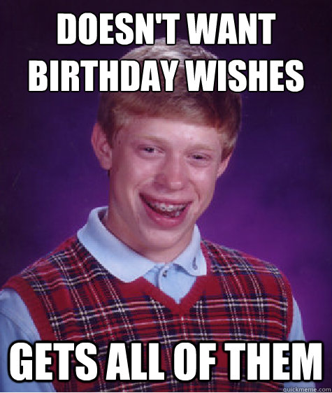 Doesn't want birthday wishes Gets all of them  Bad Luck Brian