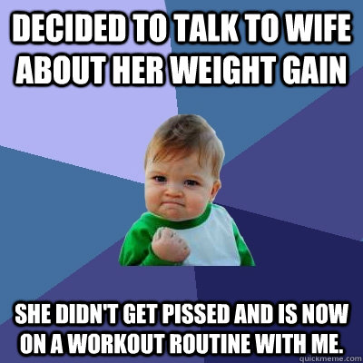 Decided to talk to wife about her weight gain She didn't get pissed and is now on a workout routine with me.  Success Kid