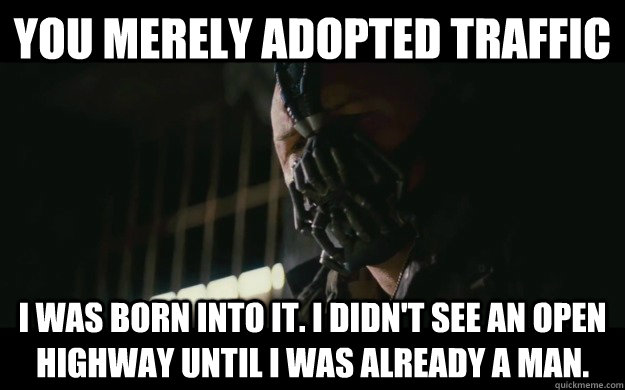 YOU MERELY Adopted traffic I was born into it. I didn't see an open highway until I was already a man.  Badass Bane