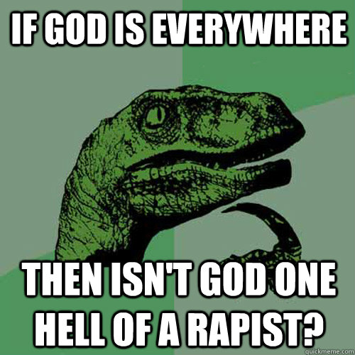 If god is everywhere Then isn't god one hell of a rapist?  Philosoraptor