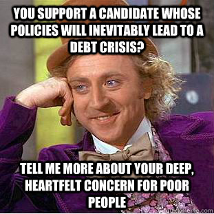 You support a candidate whose policies will inevitably lead to a debt crisis? Tell me more about your deep, heartfelt concern for poor people  Condescending Wonka