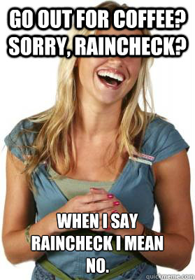 Go out for coffee? Sorry, Raincheck? When I say 
raincheck I mean
no. - Go out for coffee? Sorry, Raincheck? When I say 
raincheck I mean
no.  Friend Zone Fiona