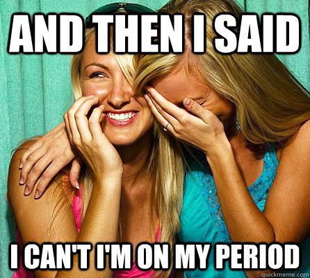 and then i said i can't i'm on my period  Laughing Girls