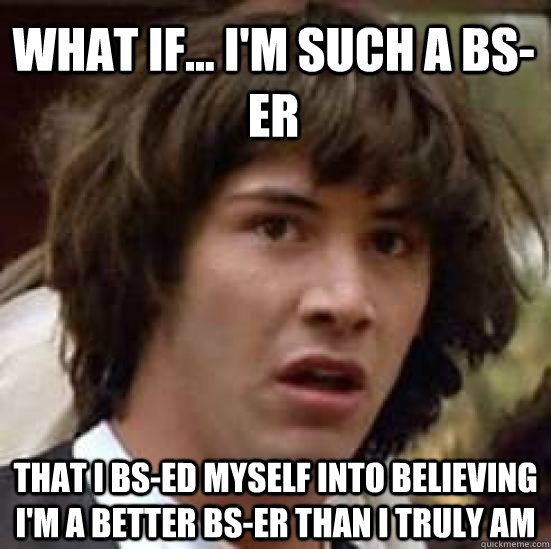 What if... I'm such a bs-er  that I bs-ed myself into believing I'm a better bs-er than I truly am  conspiracy keanu