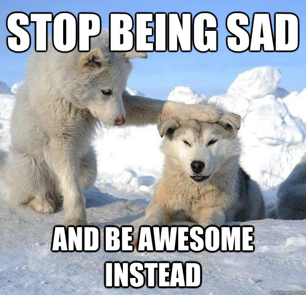 Stop being sad
 and be awesome instead  