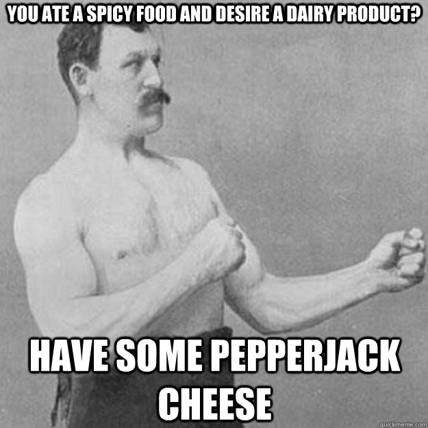 You ate a spicy food and desire a dairy product? Have some pepperjack cheese  overly manly man