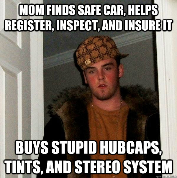 mom finds safe car, helps register, inspect, and insure it buys stupid hubcaps, tints, and stereo system  Scumbag Steve