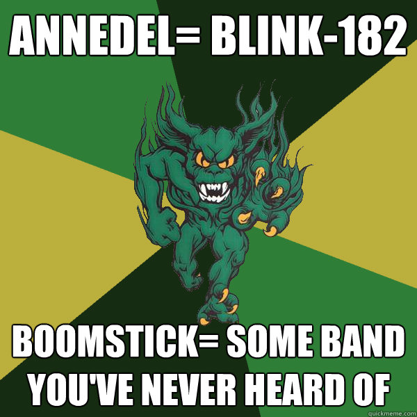 Annedel= Blink-182 Boomstick= Some band you've never heard of  Green Terror