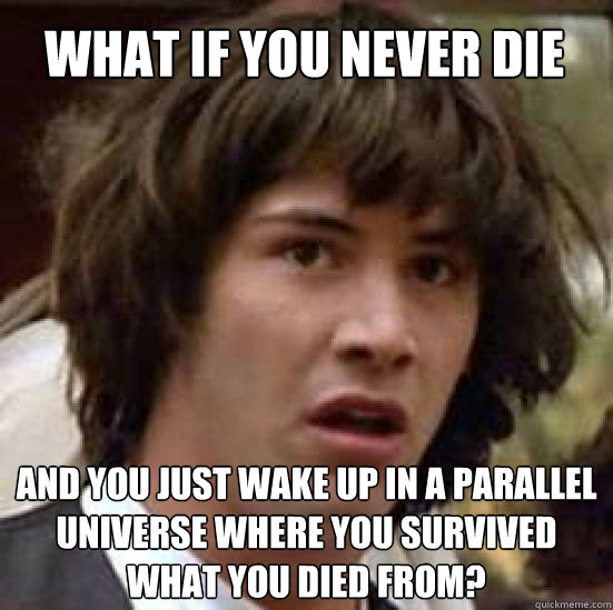 What if you never die and you just wake up in a parallel universe where you survived what you died from?  conspiracy keanu