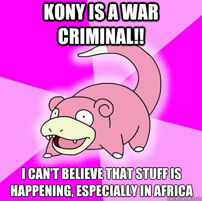 Kony is a war criminal!! I can't believe that stuff is happening, especially in Africa  Slowpoke