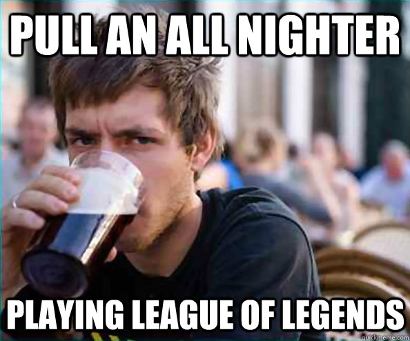 pull an all nighter playing league of legends  Lazy College Senior