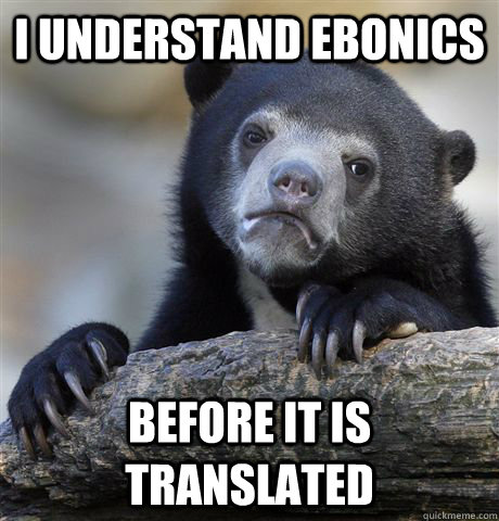 I understand ebonics before it is translated  Confession Bear