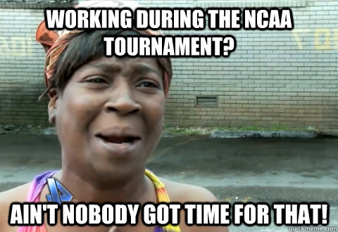 Working during the NCAA Tournament? Ain't nobody got time for that!  aint nobody got time