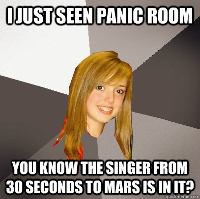 I just seen panic room you know the singer from 30 seconds to mars is in it?  Musically Oblivious 8th Grader