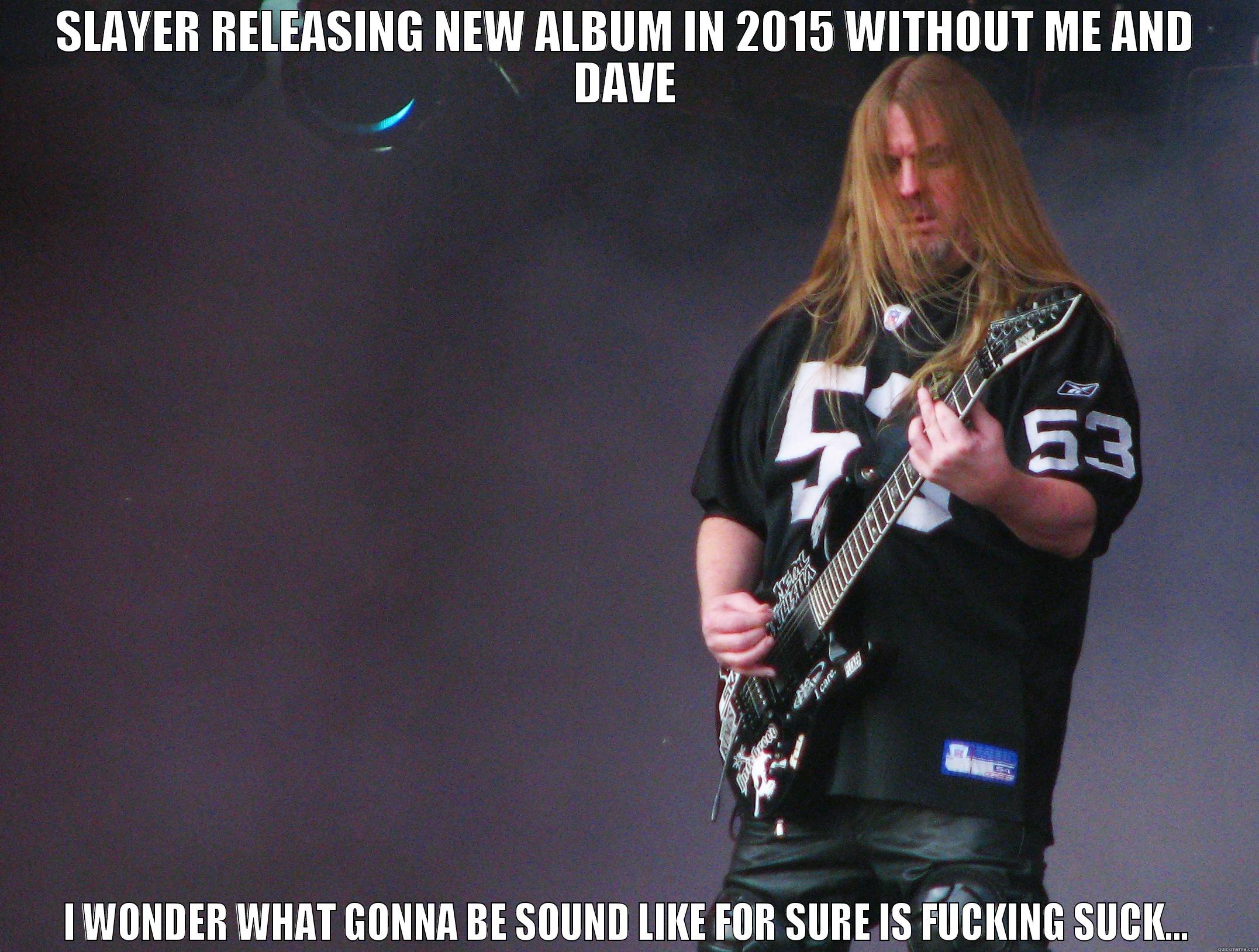 SLAYER RELEASING NEW ALBUM IN 2015 WITHOUT ME AND DAVE I WONDER WHAT GONNA BE SOUND LIKE FOR SURE IS FUCKING SUCK... Misc