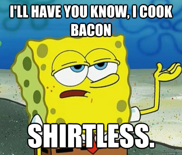 I'll have you know, I cook bacon Shirtless.  Tough Spongebob