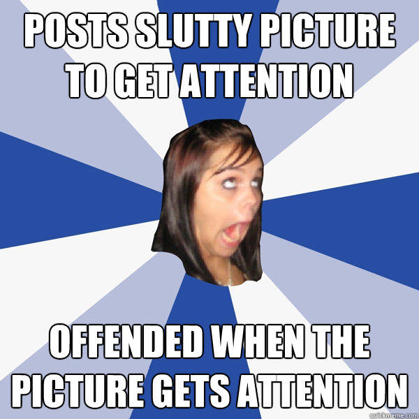 posts slutty picture to get attention offended when the picture gets attention - posts slutty picture to get attention offended when the picture gets attention  Annoying Facebook Girl