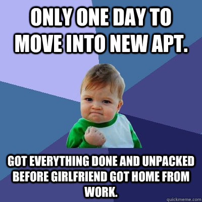 Only one day to move into new apt. Got everything done and unpacked before girlfriend got home from work.  Success Kid