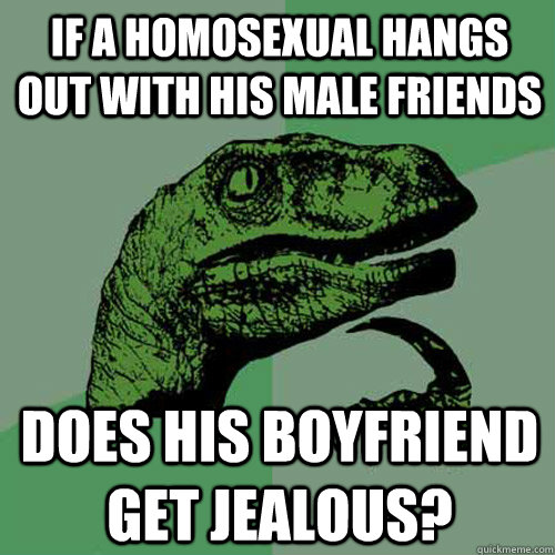 if a homosexual hangs out with his male friends Does his boyfriend get jealous?  Philosoraptor