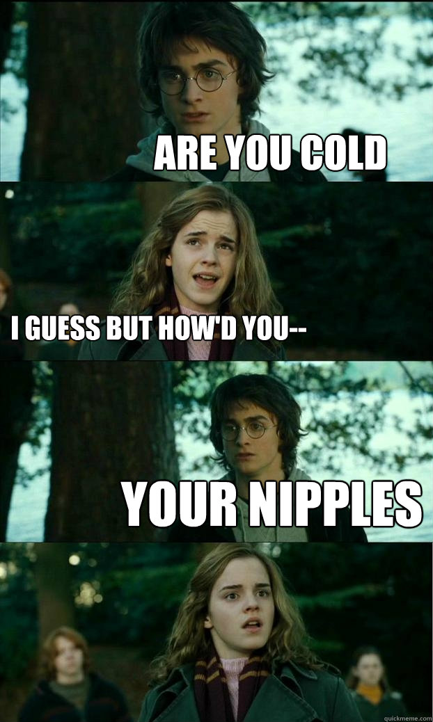 Are you cold I guess but how'd you-- Your nipples   Horny Harry