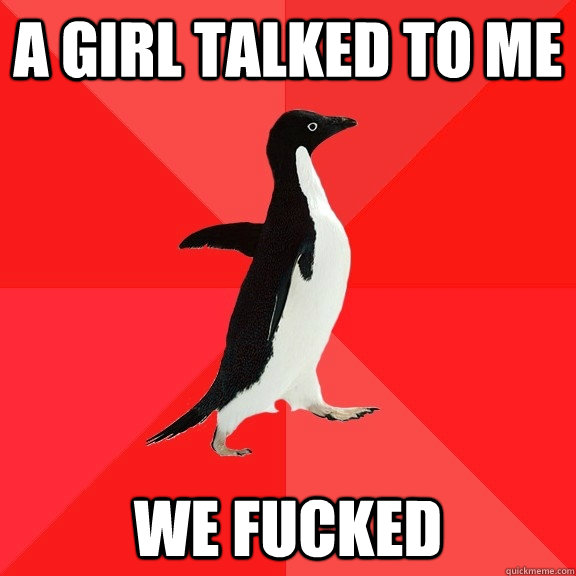 A girl talked to me We fucked  Socially Awesome Penguin