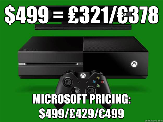$499 = ₤321/€378 microsoft pricing: $499/₤429/€499  Scumbag Xbox One