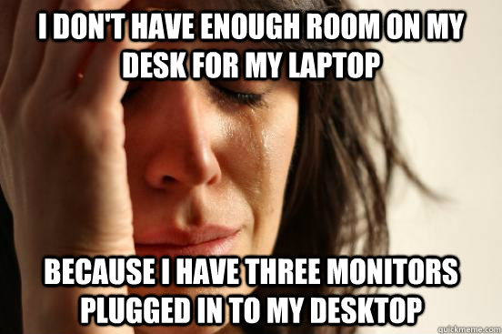 I Don't have enough room on my desk for my laptop because i have three monitors plugged in to my desktop - I Don't have enough room on my desk for my laptop because i have three monitors plugged in to my desktop  First World Problems