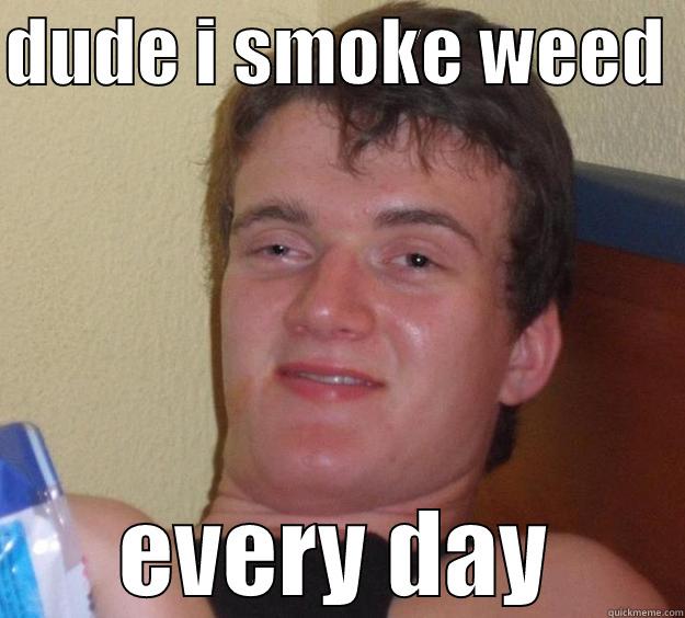 DUDE I SMOKE WEED  EVERY DAY 10 Guy