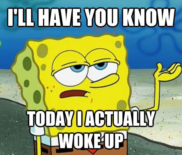 I'LL HAVE YOU KNOW TODAY I ACTUALLY WOKE UP  untitled meme