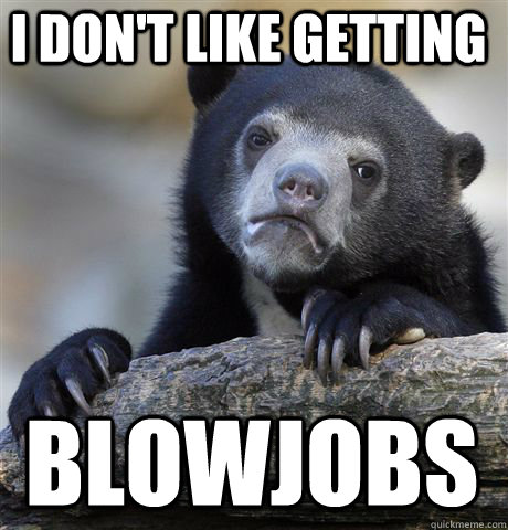 I don't like getting Blowjobs  Confession Bear