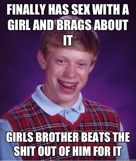 Finally has sex with a girl and brags about it Girls brother beats the shit out of him for it  Bad Luck Brian