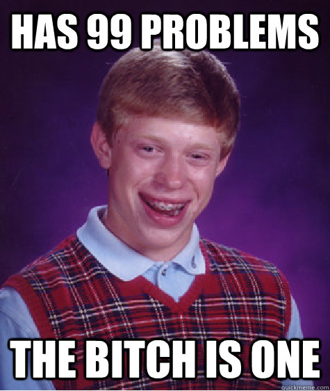 Has 99 problems The bitch is one  Bad Luck Brian