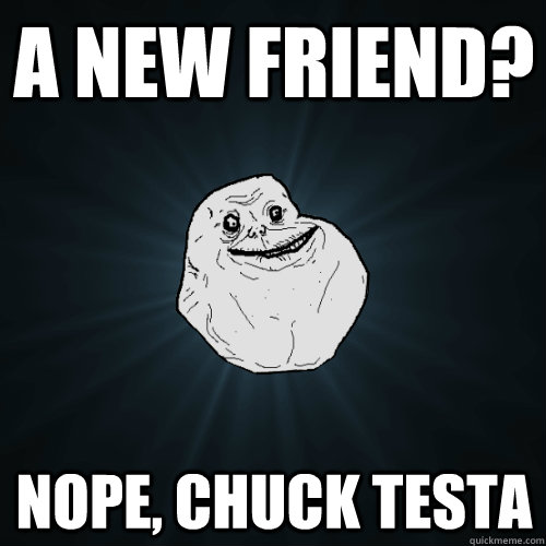 a new friend? Nope, Chuck Testa  Forever Alone