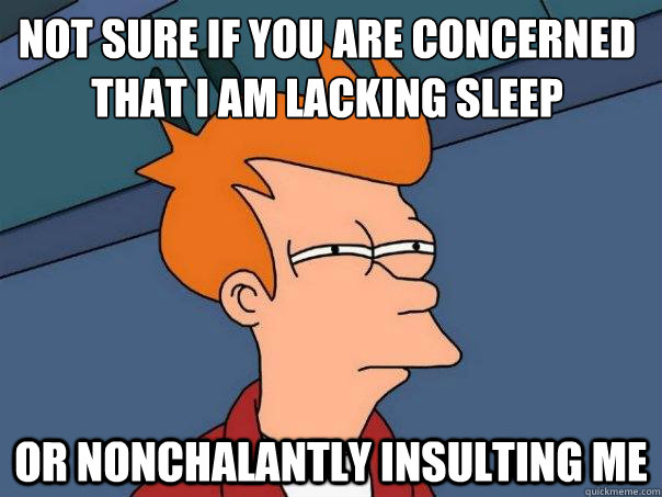 Not sure if you are concerned that I am lacking sleep or nonchalantly insulting me  Futurama Fry