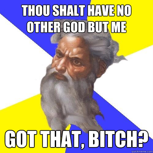 Thou shalt have no
other god but me Got that, bitch?    Advice God