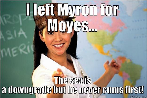 I LEFT MYRON FOR MOYES... THE SEX IS A DOWNGRADE BUT HE NEVER CUMS FIRST! Scumbag Teacher