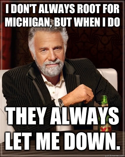 I don't always root for Michigan, but when I do they always let me down. - I don't always root for Michigan, but when I do they always let me down.  The Most Interesting Man In The World