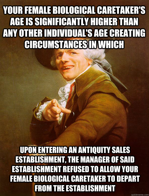 Your female biological caretaker's age is significantly higher than any other individual's age creating circumstances in which upon entering an antiquity sales establishment, the manager of said establishment refused to allow Your female biological careta  Joseph Ducreux