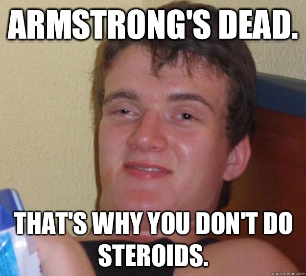 Armstrong's dead. That's why you don't do steroids.  10 Guy