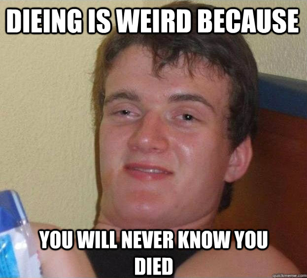 Dieing is weird because you will never know you died  The High Guy