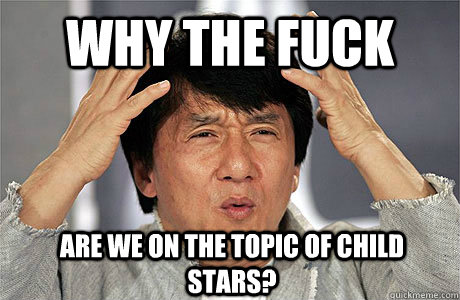 Why the fuck are we on the topic of Child stars?  EPIC JACKIE CHAN