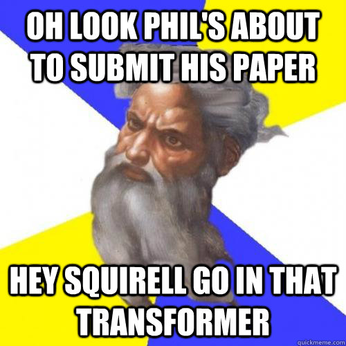 oh look phil's about to submit his paper hey squirell go in that transformer  Troll God