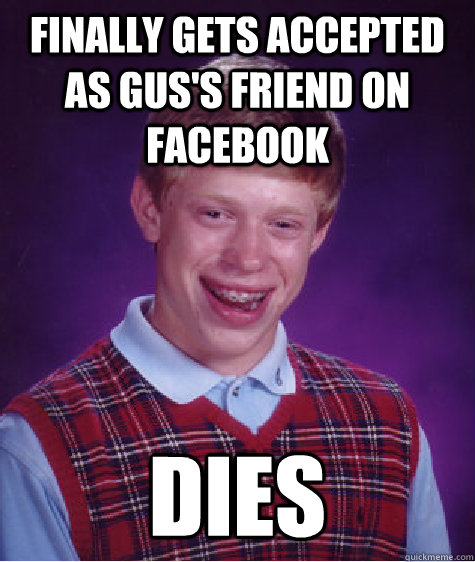 Finally gets accepted as Gus's Friend on Facebook dies  Bad Luck Brian