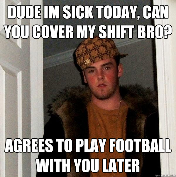 Dude Im sick today, can you cover my shift bro? Agrees to play football with you later  Scumbag Steve