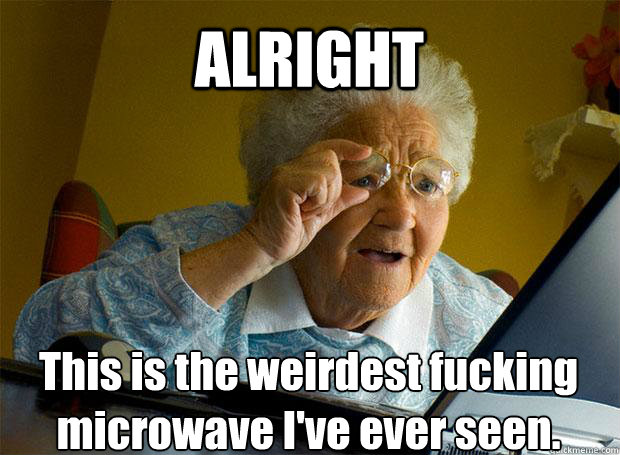 ALRIGHT This is the weirdest fucking microwave I've ever seen.    Grandma finds the Internet