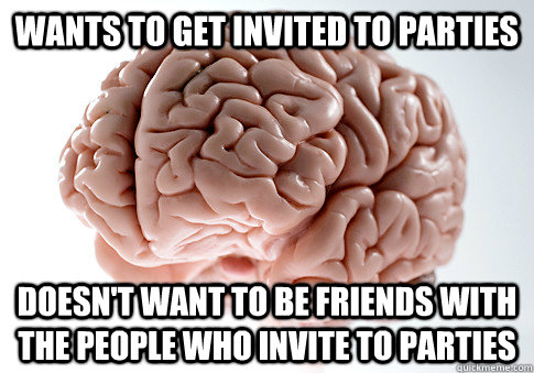 Wants to get invited to parties Doesn't want to be friends with the people who invite to parties - Wants to get invited to parties Doesn't want to be friends with the people who invite to parties  Scumbag Brain