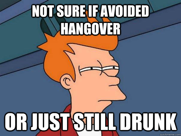 Not sure if avoided hangover Or just still drunk  Futurama Fry