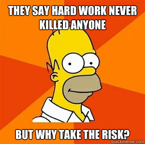 They say hard work never killed anyone but why take the risk?  Advice Homer